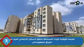 «فرصة حقيقية» فئات المستحقة لشقق الإسكان الاجتماعي تعرف على الأوراق المطلوبة الآن